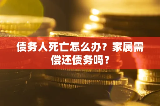 武汉债务人死亡怎么办？家属需偿还债务吗？
