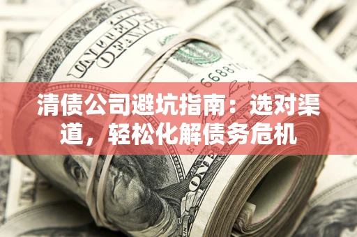 武汉清债公司避坑指南：选对渠道，轻松化解债务危机