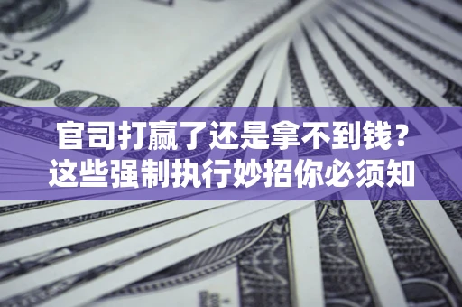 武汉官司打赢了还是拿不到钱？这些强制执行妙招你必须知道