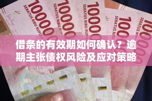 武汉借条的有效期如何确认？逾期主张债权风险及应对策略？