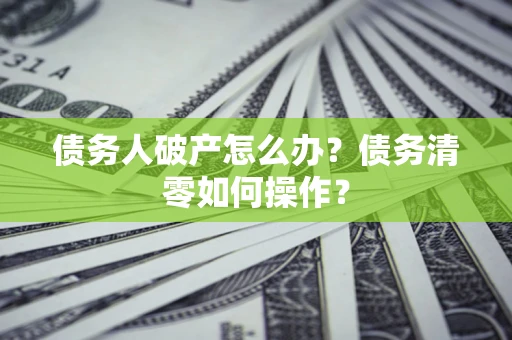 武汉债务人破产怎么办？债务清零如何操作？