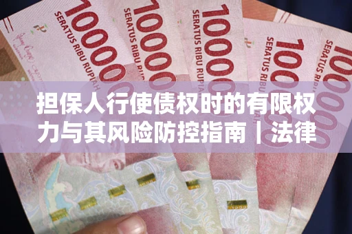 武汉担保人行使债权时的有限权力与其风险防控指南｜法律实务解析