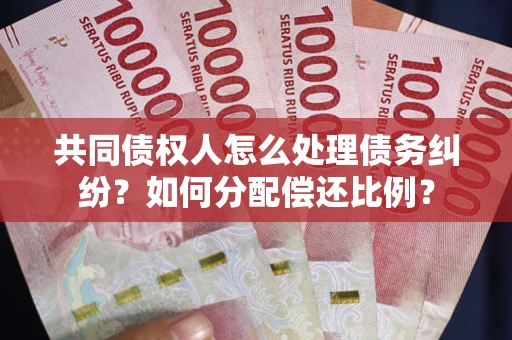 武汉共同债权人怎么处理债务纠纷？如何分配偿还比例？