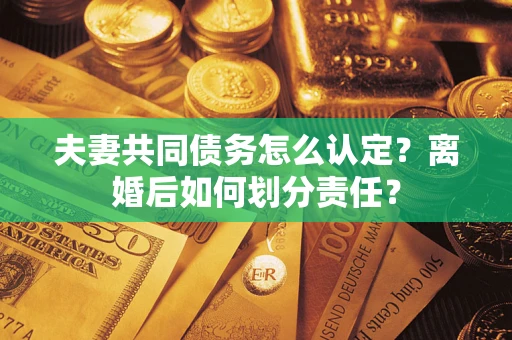 武汉夫妻共同债务怎么认定？离婚后如何划分责任？