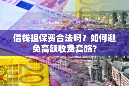武汉借钱担保费合法吗？如何避免高额收费套路？