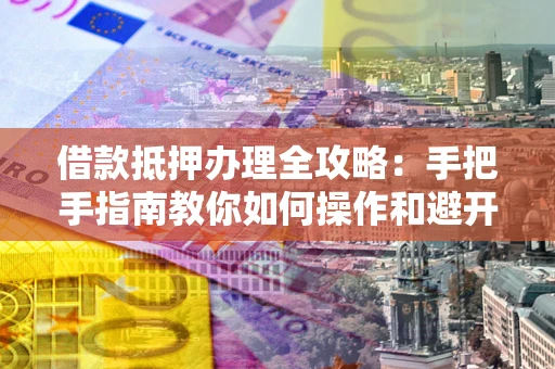 武汉借款抵押办理全攻略：手把手指南教你如何操作和避开雷区