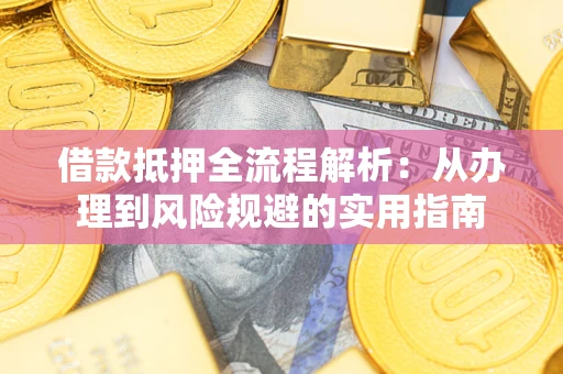 武汉借款抵押全流程解析：从办理到风险规避的实用指南