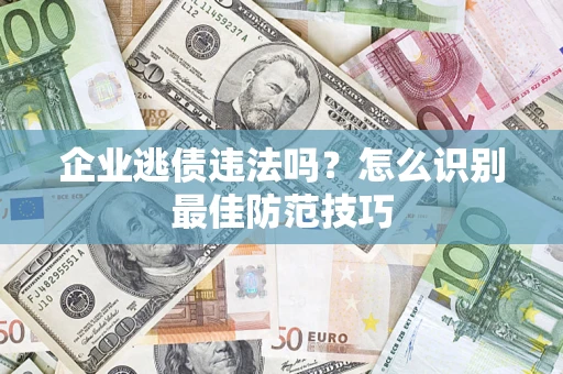 武汉企业逃债违法吗？怎么识别最佳防范技巧