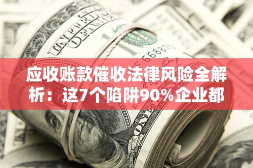 武汉应收账款催收法律风险全解析：这7个陷阱90%企业都踩过（含合规应对指南）