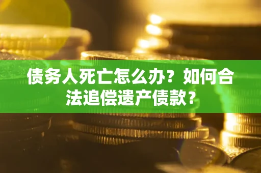 武汉债务人死亡怎么办？如何合法追偿遗产债款？