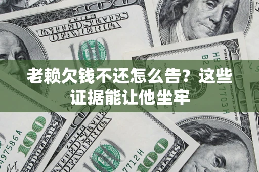 武汉老赖欠钱不还怎么告？这些证据能让他坐牢
