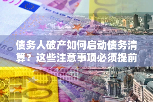武汉债务人破产如何启动债务清算？这些注意事项必须提前知道