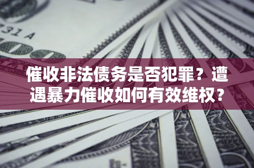 武汉催收非法债务是否犯罪?遭遇暴力催收如何有效维权? 武汉催收非法债务是否犯罪?遭遇暴力催收如何有效维权?