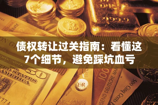 武汉债权转让过关指南：看懂这7个细节，避免踩坑血亏