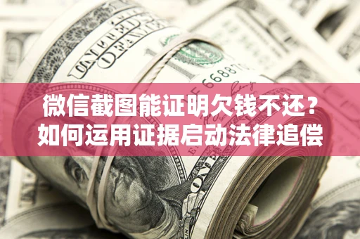 武汉微信截图能证明欠钱不还？如何运用证据启动法律追偿程序？