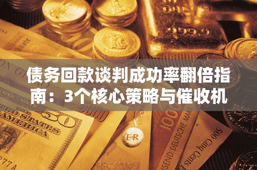 武汉债务回款谈判成功率翻倍指南：3个核心策略与催收机构避坑法则