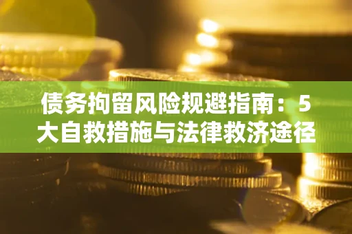 武汉债务拘留风险规避指南：5大自救措施与法律救济途径