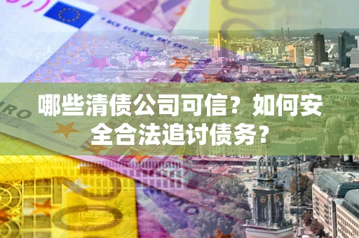 武汉哪些清债公司可信？如何安全合法追讨债务？
