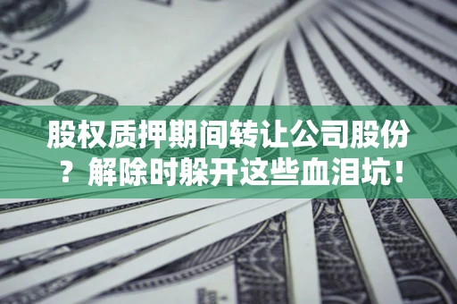 武汉股权质押期间转让公司股份？解除时躲开这些血泪坑！