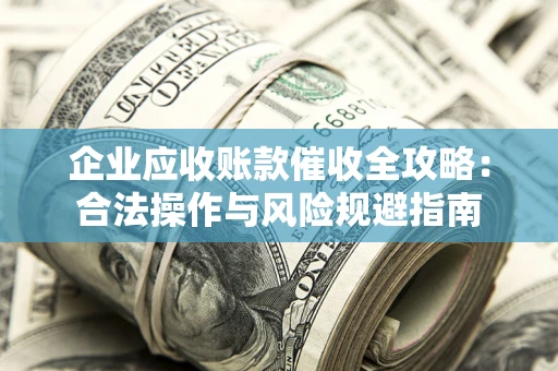 武汉企业应收账款催收全攻略：合法操作与风险规避指南