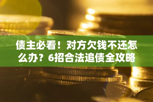 武汉债主必看！对方欠钱不还怎么办？6招合法追债全攻略