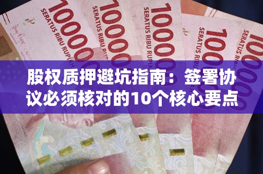 武汉股权质押避坑指南:签署协议必须核对的10个核心要点 武汉股权质押避坑指南:签署协议必须核对的10个核心要点