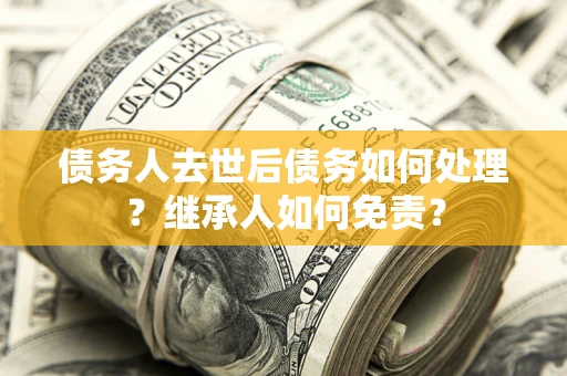 武汉债务人去世后债务如何处理？继承人如何免责？