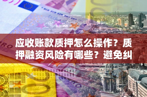 武汉应收账款质押怎么操作？质押融资风险有哪些？避免纠纷高效融资技巧