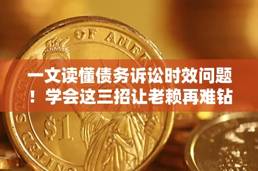 武汉一文读懂债务诉讼时效问题！学会这三招让老赖再难钻空子