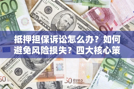 武汉抵押担保诉讼怎么办？如何避免风险损失？四大核心策略全解读