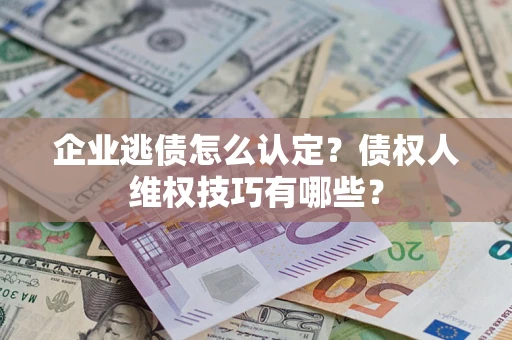 武汉企业逃债怎么认定？债权人维权技巧有哪些？