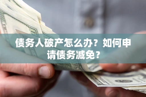 武汉债务人破产怎么办？如何申请债务减免？