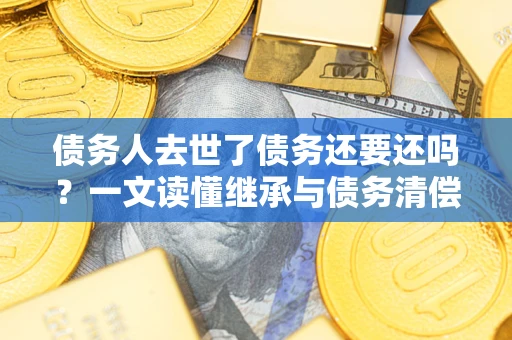 武汉债务人去世了债务还要还吗？一文读懂继承与债务清偿
