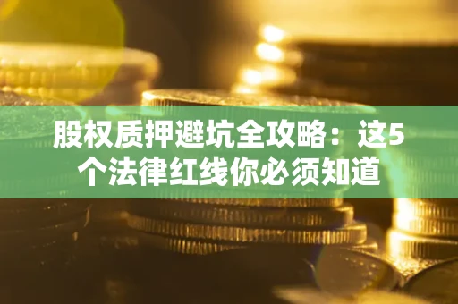 武汉股权质押避坑全攻略：这5个法律红线你必须知道