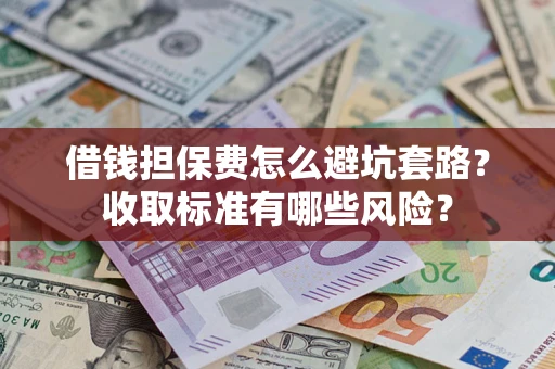 武汉借钱担保费怎么避坑套路?收取标准有哪些风险? 武汉借钱担保费怎么避坑套路?收取标准有哪些风险?