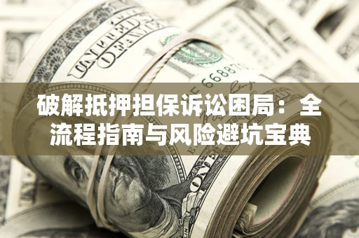武汉破解抵押担保诉讼困局:全流程指南与风险避坑宝典 武汉破解抵押担保诉讼困局:全流程指南与风险避坑宝典