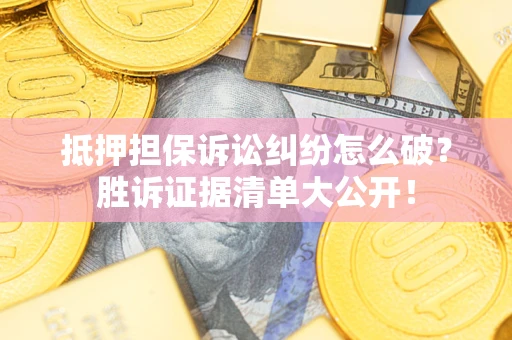 武汉抵押担保诉讼纠纷怎么破？胜诉证据清单大公开！