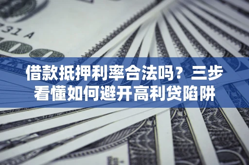 武汉借款抵押利率合法吗？三步看懂如何避开高利贷陷阱