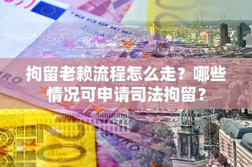 武汉拘留老赖流程怎么走?哪些情况可申请司法拘留? 武汉拘留老赖流程怎么走?哪些情况可申请司法拘留?