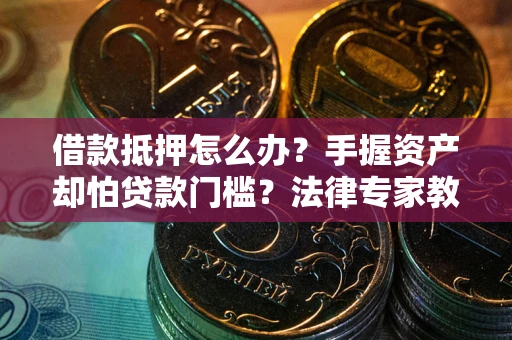 武汉借款抵押怎么办？手握资产却怕贷款门槛？法律专家教你办抵押不踩坑