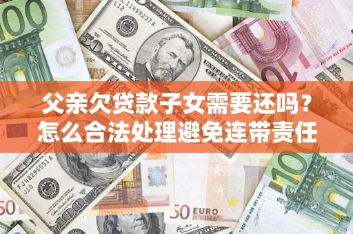 武汉父亲欠贷款子女需要还吗？怎么合法处理避免连带责任？