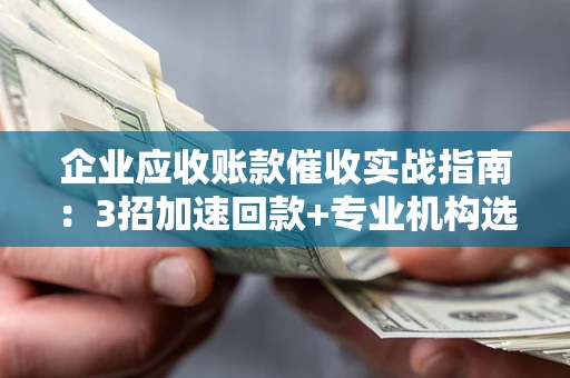 武汉企业应收账款催收实战指南：3招加速回款+专业机构选择避坑