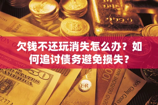 武汉欠钱不还玩消失怎么办？如何追讨债务避免损失？