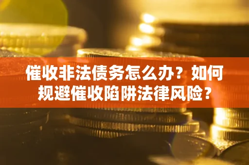 武汉催收非法债务怎么办？如何规避催收陷阱法律风险？