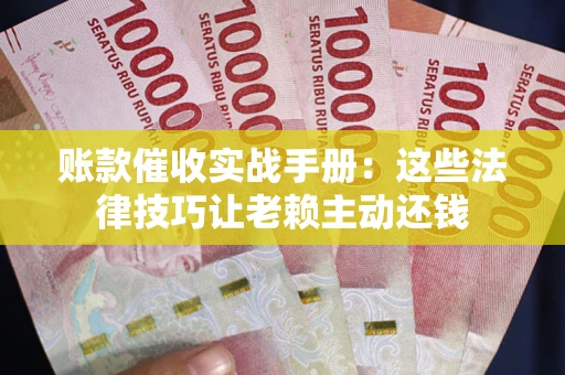 武汉账款催收实战手册：这些法律技巧让老赖主动还钱