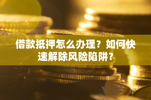 武汉借款抵押怎么办理？如何快速解除风险陷阱？