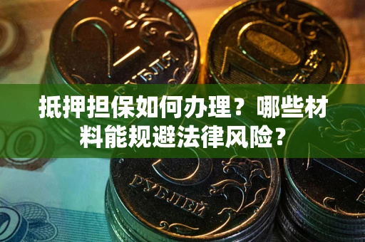 武汉抵押担保如何办理？哪些材料能规避法律风险？