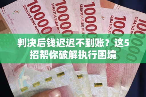 武汉判决后钱迟迟不到账？这5招帮你破解执行困境
