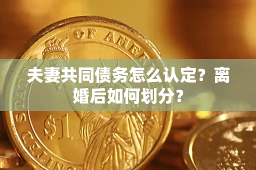 武汉夫妻共同债务怎么认定？离婚后如何划分？
