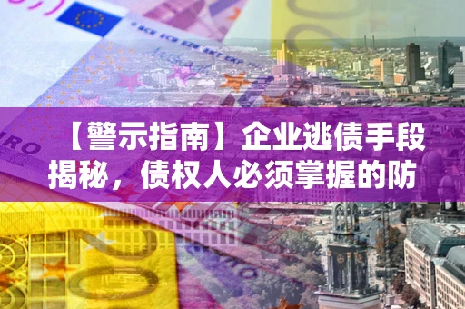 武汉【警示指南】企业逃债手段揭秘，债权人必须掌握的防坑宝典